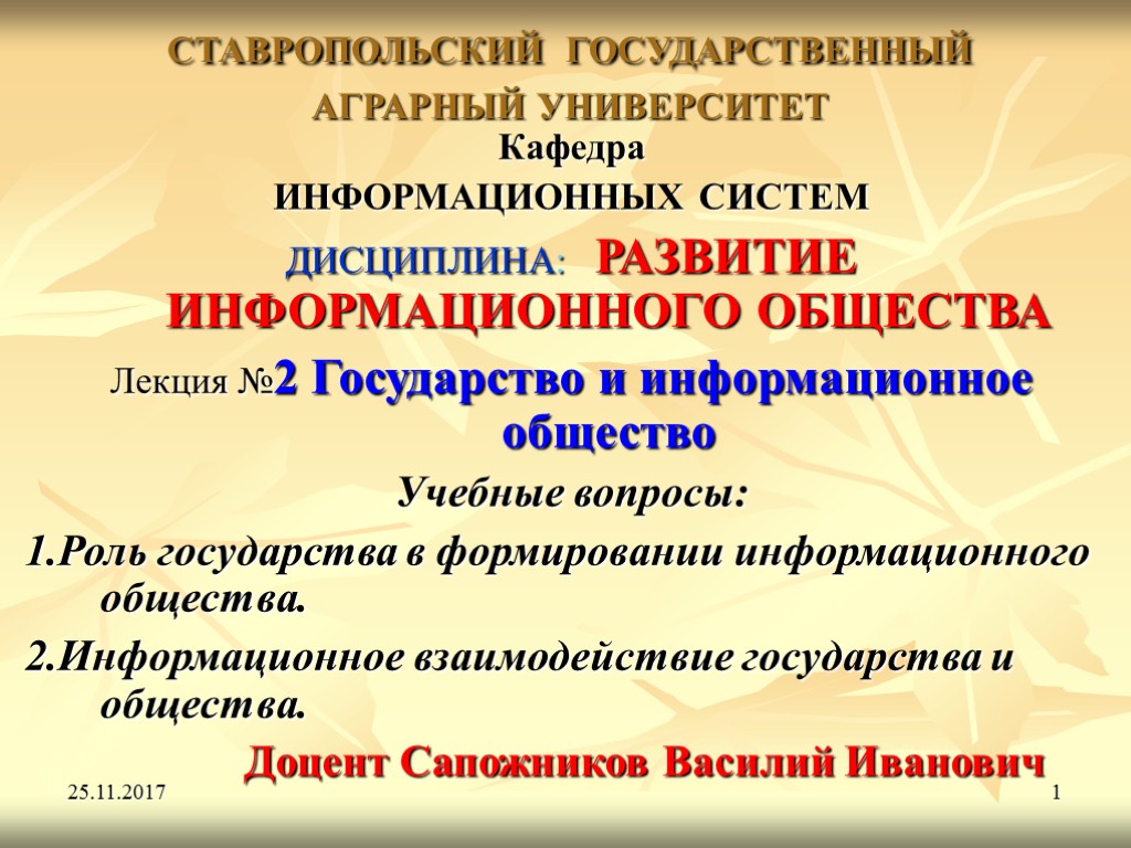 25.11.2017 1 СТАВРОПОЛЬСКИЙ ГОСУДАРСТВЕННЫЙ АГРАРНЫЙ УНИВЕРСИТЕТ Кафедра ИНФОРМАЦИОННЫХ СИСТЕМ ДИСЦИПЛИНА: РАЗВИТИЕ ИНФОРМАЦИОННОГО ОБЩЕСТВА Лекция